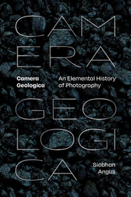 Camera Geologica (An Elemental History of Photography) by Siobhan Angus, 9781478025931