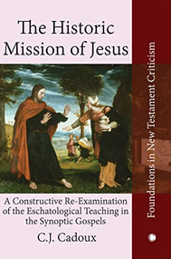 The Historic Mission of Jesus (A Constructive Re-Examination of the Eschatological Teaching in the Synoptic Gospels) by C.J. Cadoux, 9780227178485