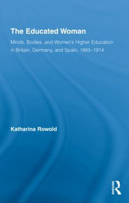 The Educated Woman (Minds, Bodies, and Women's Higher Education in Britain, Germany, and Spain, 1865-1914) by Katharina Rowold, 9780415205870