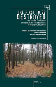 The First to be Destroyed (The Jewish Community of Kleczew and the Beginning of the Final Solution) by T. Horev, Witold Medykowski, Anetta Glowacka-Penczynska, Tomasz Kawski, 9781618112842