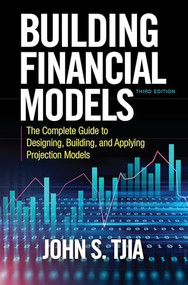 Building Financial Models, Third Edition: The Complete Guide to Designing, Building, and Applying Projection Models by John S. Tjia, 9781260108828