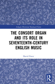 The Consort Organ and its Role in Seventeenth-Century English Music by David Force, 9781032876481