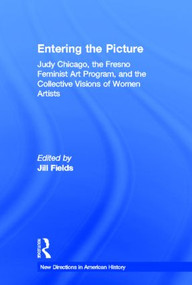 Entering the Picture (Judy Chicago, The Fresno Feminist Art Program, and the Collective Visions of Women Artists) by Jill Fields, 9780415887687