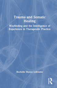 Trauma and Somatic Healing (Wayfinding and the Intelligence of Experience in Therapeutic Practice) by Rochelle Sharpe Lohrasbe, 9781041158493
