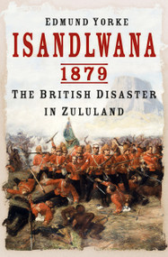 Isandlwana 1879 (The British Disaster in Zululand) by Edmund Yorke, 9781837054466