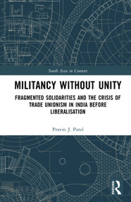 Militancy Without Unity (Fragmented Solidarities and the Crisis of Trade Unionism in India Before Liberalisation) by Pravin J. Patel, 9781041428831
