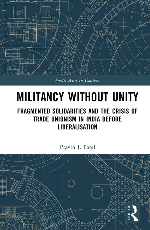 Militancy Without Unity (Fragmented Solidarities and the Crisis of Trade Unionism in India Before Liberalisation) by Pravin J. Patel, 9781041428831