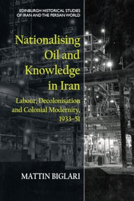 Nationalising Oil and Knowledge in Iran (Labour, Decolonisation and Colonial Modernity, 1933-51) by Mattin Biglari, 9781474489607