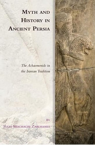 Myth and History in Ancient Persia (The Achaemenids in the Iranian Tradition) by Reza Shaghaghi Zarghamee, 9781399530989