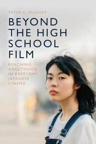 Beyond the High School Film (Reaching Adulthood in Everyday Japanese Cinema) by Peter C. Pugsley, 9781399558792