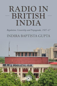 Radio in British India (Regulation, censorship and propaganda, 1927-47) by Indira Baptista Gupta, 9781526179739