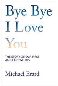Bye Bye I Love You (The Story of Our First and Last Words) by Michael Erard, 9780262063753