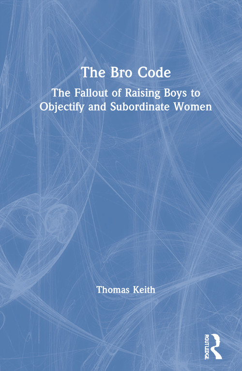 The Bro Code (The Fallout of Raising Boys to Objectify and Subordinate Women) by Thomas Keith, 9781138624740