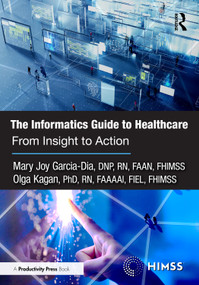 The Informatics Guide to Healthcare (From Insight to Action) by Mary Joy Garcia-Dia, DNP, RN, FAAN, FHIMSS, Olga Kagan, PhD, RN, FAAAAI, FIEL, FHIMSS, 9781032734897