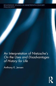 An Interpretation of Nietzsche's On the Uses and Disadvantage of History for Life by Anthony K. Jensen, 9781138816466