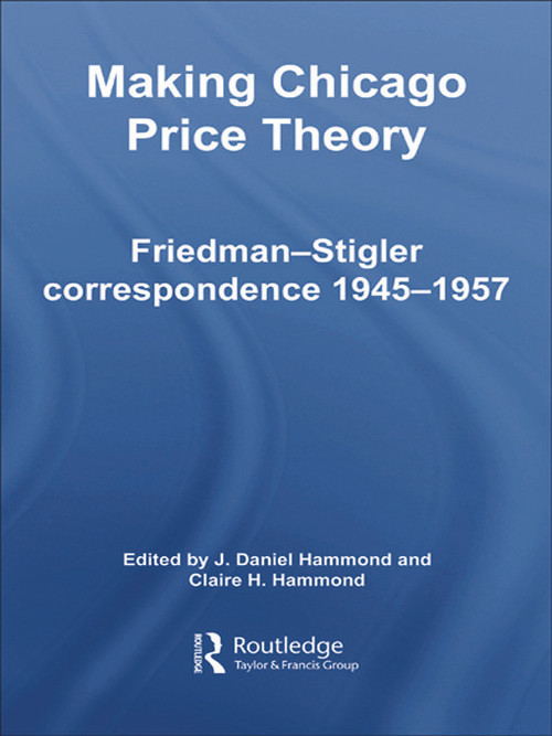 Making Chicago Price Theory (Friedman-Stigler Correspondence 1945-1957) by Daniel J. Hammond, Claire H. Hammond, 9780415700788