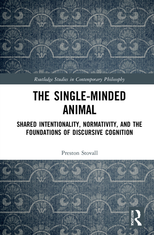 The Single-Minded Animal (Shared Intentionality, Normativity, and the Foundations of Discursive Cognition) by Preston Stovall, 9780367708702
