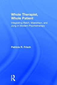 Whole Therapist, Whole Patient (Integrating Reich, Masterson, and Jung in Modern Psychotherapy) by Patricia R. Frisch, 9781138562356