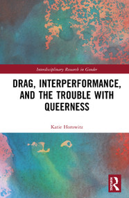 Drag, Interperformance, and the Trouble with Queerness by Katie Horowitz, 9781138327344