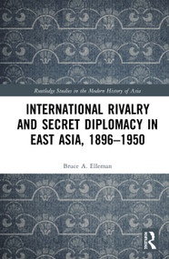 International Rivalry and Secret Diplomacy in East Asia, 1896-1950 by Bruce Elleman, 9781138100770