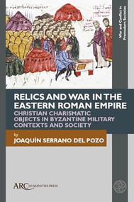 Relics and War in the Eastern Roman Empire (Christian Charismatic Objects in Byzantine Military Contexts and Society) by Joaquín Serrano del Pozo, 9781802703351
