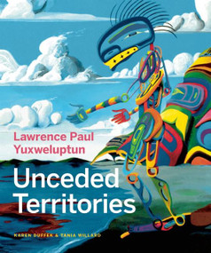 Lawrence Paul Yuxweluptun (Unceded Territories) by Karen  Duffek, Tania Willard, Glen  Alteen, Lucy  Lippard, Michael  Turner, 9781773273082