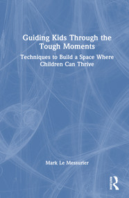 Guiding Kids Through the Tough Moments (Techniques to Build a Space Where Children Can Thrive) by Mark Le Messurier, 9781032386492