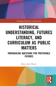 Historical Understanding, Futures Literacy, and Curriculum as Public Matters (Throughline Questions for Preferable Futures) by Kent den Heyer, 9781041291848