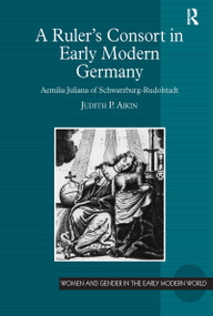 A Ruler's Consort in Early Modern Germany (Aemilia Juliana of Schwarzburg-Rudolstadt) by Judith P. Aikin, 9781472423849