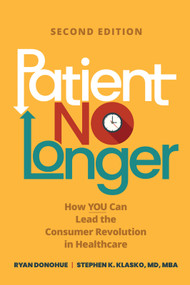 Patient No Longer: How YOU Can Lead the Consumer Revolution in Healthcare, Second Edition by Stephen K. Klasko, Ryan Donohue, 9781640554818