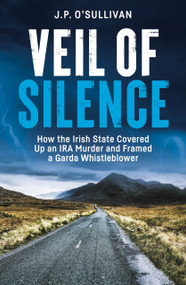 Veil of Silence (How the Irish State Covered Up an IRA Murder and Framed a Garda Whistleblower) by J.P. O'Sullivan, 9781785375880
