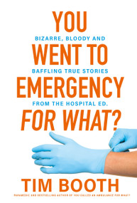You Went to Emergency for What? (Bizarre, bloody and baffling true stories from the hospital ED) by Tim Booth, 9781761566202