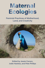 Maternal Ecologies: (Feminist Practices of Motherhood, Land, and Creativity) by Jessie Carson, Jodie Hawkes, Pete Phillips, 9781772585735