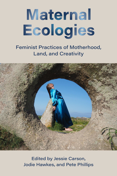 Maternal Ecologies: (Feminist Practices of Motherhood, Land, and Creativity) by Jessie Carson, Jodie Hawkes, Pete Phillips, 9781772585735