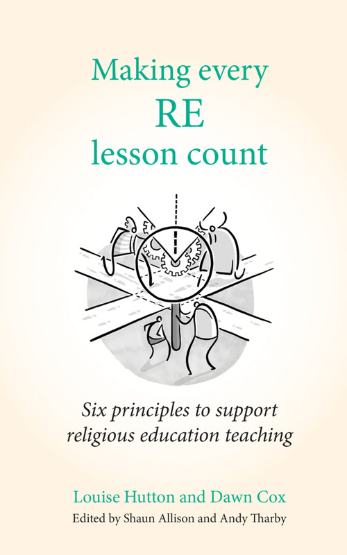 Making Every RE Lesson Count (Six principles to support religious education teaching) by Louise Hutton, Andy Tharby, Dawn Cox, Shaun Allison, 9781785835186
