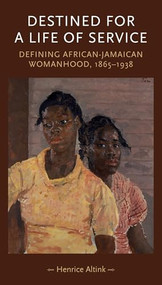 Destined for a Life of Service (Defining African-Jamaican womanhood, 1865-1938) by Henrice Altink, 9780719080289
