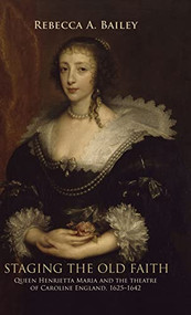 Staging the old faith (Queen Henrietta Maria and the theatre of Caroline England, 1625-1642) by Rebecca Bailey, 9780719076732