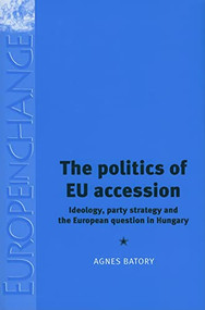 The politics of EU accession (Ideology, party strategy and the European question in Hungary) by Agnes Batory, 9780719075285