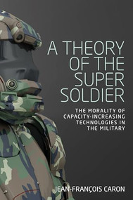 A theory of the super soldier (The morality of capacity-increasing technologies in the military) by Jean-François Caron, 9781526117779