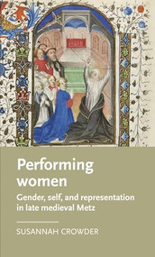 Performing women (Gender, self, and representation in late medieval Metz) by Susannah Crowder, 9781526106407