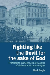 Fighting like the Devil for the sake of God (Protestants, Catholics and the origins of violence in Victorian Belfast) by Mark Doyle, 9780719079528