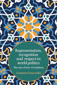 Representation, recognition and respect in world politics (The case of Iran-US relations) by Constance Duncombe, 9781526124913