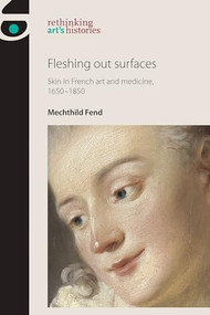 Fleshing out surfaces (Skin in French art and medicine, 1650-1850) by Mechthild Fend, 9780719087967