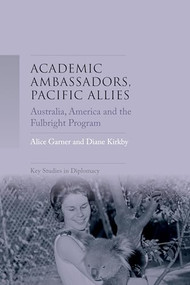 Academic ambassadors, Pacific allies (Australia, America and the Fulbright Program) by Alice Garner, Diane Kirkby, 9781526128973