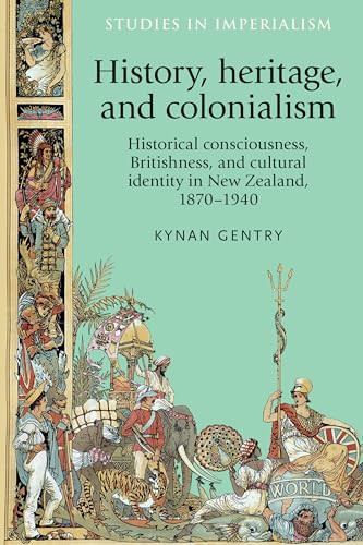 History, heritage, and colonialism (Historical consciousness, Britishness, and cultural identity in New Zealand, 1870-1940) by Kynan Gentry, 9780719089213