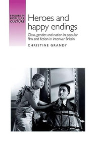 Heroes and happy endings (Class, gender, and nation in popular film and fiction in interwar Britain) by Christine Grandy, 9780719090936