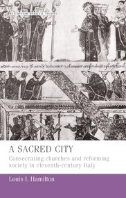 A sacred city (Consecrating churches and reforming society in eleventh-century Italy) by Louis Hamilton, 9780719080265