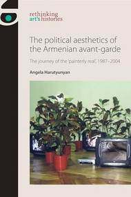 The political aesthetics of the Armenian avant-garde (The journey of the 'painterly real', 1987-2004) by Angela Harutyunyan, 9780719089534