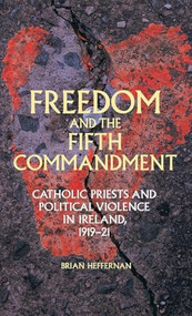 Freedom and the Fifth Commandment (Catholic priests and political violence in Ireland, 1919-21) by Brian Heffernan, 9780719090486