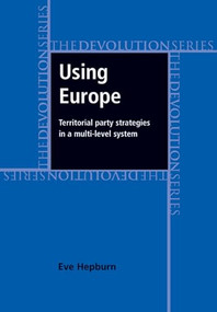 Using Europe: territorial party strategies in a multi-level system by Eve Hepburn, 9780719081385